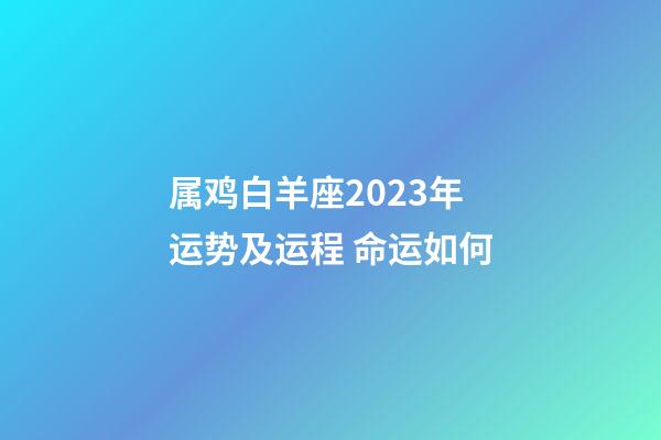 属鸡白羊座2023年运势及运程 命运如何